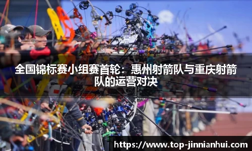 全国锦标赛小组赛首轮：惠州射箭队与重庆射箭队的运营对决