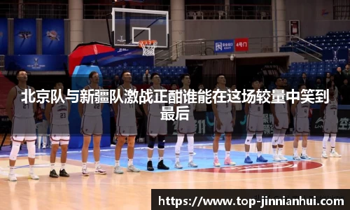 北京队与新疆队激战正酣谁能在这场较量中笑到最后