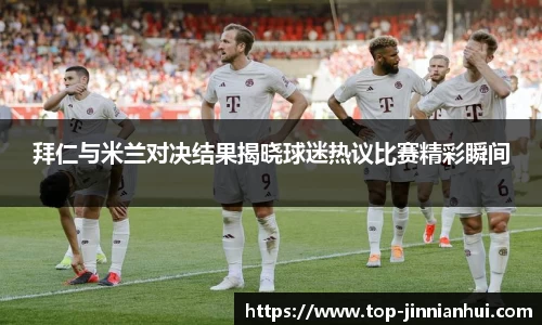 拜仁与米兰对决结果揭晓球迷热议比赛精彩瞬间